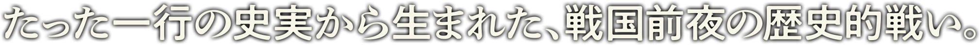 たった一行の史実から生まれた、戦国前夜の歴史的戦い。