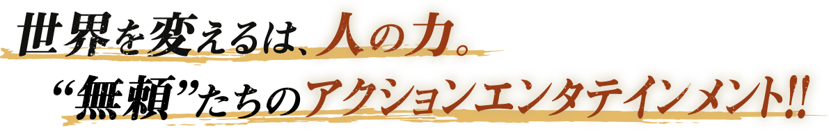 世界を変えるは、人の力。無頼たちのアクションエンタテインメント！